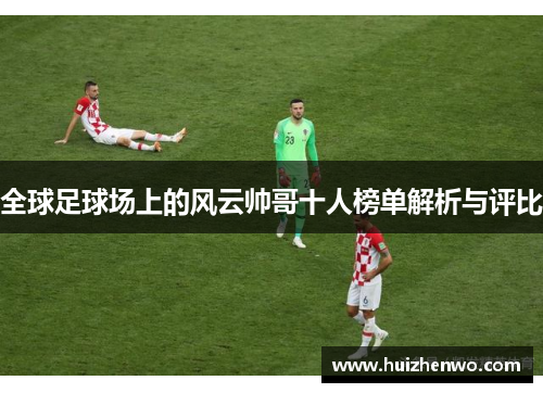 全球足球场上的风云帅哥十人榜单解析与评比