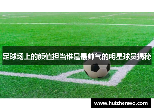 足球场上的颜值担当谁是最帅气的明星球员揭秘