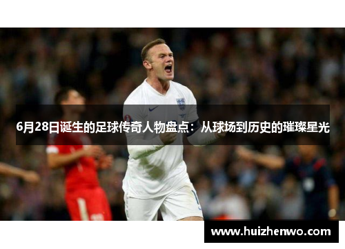 6月28日诞生的足球传奇人物盘点：从球场到历史的璀璨星光