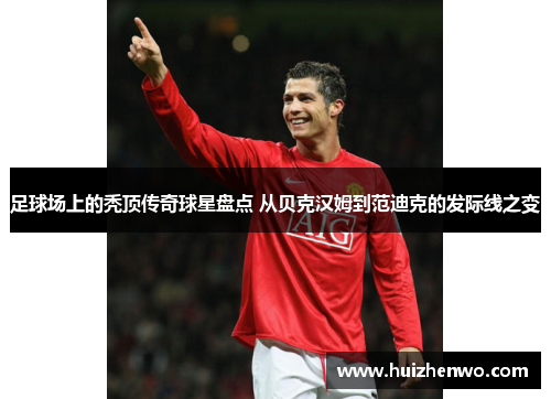 足球场上的秃顶传奇球星盘点 从贝克汉姆到范迪克的发际线之变