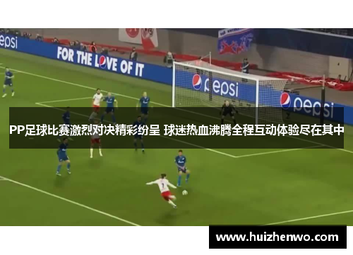 PP足球比赛激烈对决精彩纷呈 球迷热血沸腾全程互动体验尽在其中