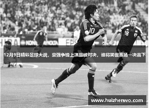 12月9日精彩足球大战，豪强争锋上演巅峰对决，谁将笑傲赛场一决高下
