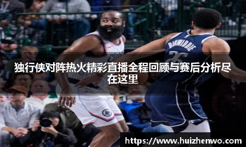 beats365独行侠对阵热火精彩直播全程回顾与赛后分析尽在这里